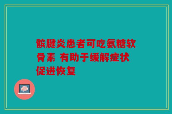 髌腱炎患者可吃氨糖软骨素 有助于缓解症状促进恢复