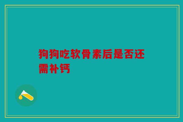 狗狗吃软骨素后是否还需补钙 狗狗吃软骨素后是否还需补钙