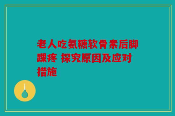 老人吃氨糖软骨素后脚踝疼 探究原因及应对措施