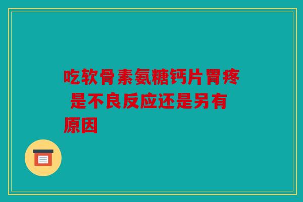 吃软骨素氨糖钙片胃疼 是不良反应还是另有原因 吃软骨素氨糖钙片胃疼 是不良反应还是另有原因