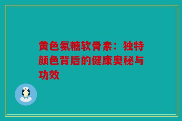 黄色氨糖软骨素：独特颜色背后的健康奥秘与功效
