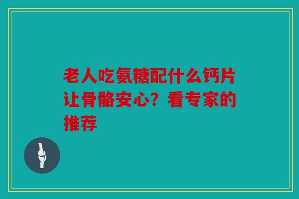 老人吃氨糖配什么钙片让骨骼安心？看专家的推荐