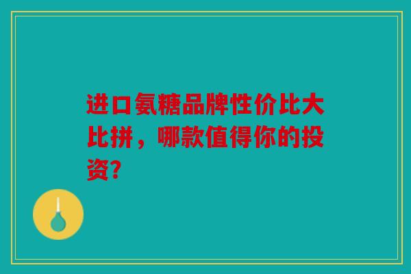 进口氨糖品牌性价比大比拼，哪款值得你的投资？