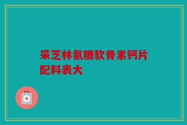 采芝林氨糖软骨素钙片配料表大