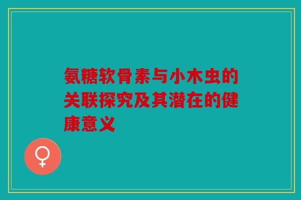 氨糖软骨素与小木虫的关联探究及其潜在的健康意义