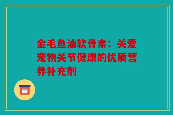 金毛鱼油软骨素:关爱宠物关节健康的优质营养补充剂 金毛鱼油软骨素:关爱宠物关节健康的优质营养补充剂