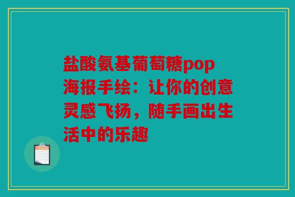 盐酸氨基葡萄糖pop海报手绘：让你的创意灵感飞扬，随手画出生活中的乐趣
