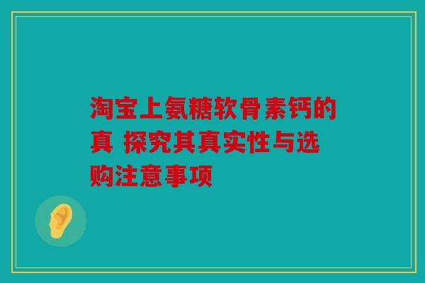 淘宝上氨糖软骨素钙的真 探究其真实性与选购注意事项