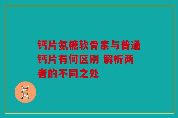 钙片氨糖软骨素与普通钙片有何区别 解析两者的不同之处