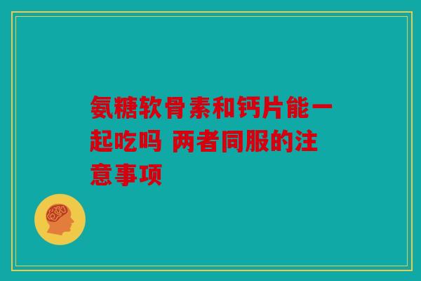 氨糖软骨素和钙片能一起吃吗 两者同服的注意事项