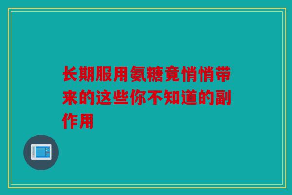 长期服用氨糖竟悄悄带来的这些你不知道的副作用