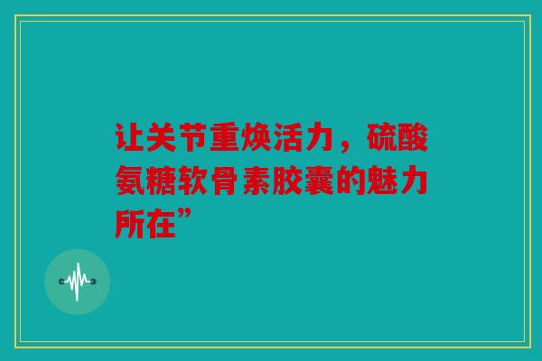 让关节重焕活力，硫酸氨糖软骨素胶囊的魅力所在”