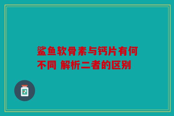 鲨鱼软骨素与钙片有何不同 解析二者的区别