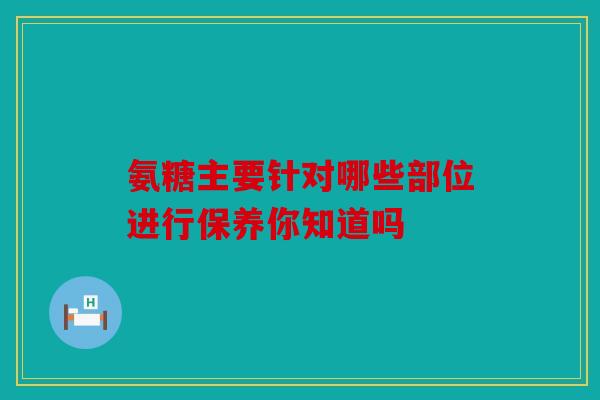 氨糖主要针对哪些部位进行保养你知道吗