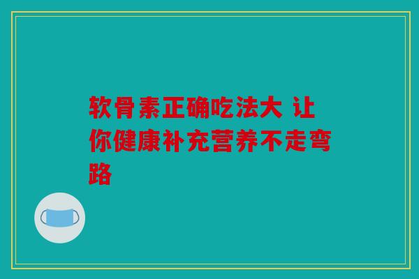 软骨素正确吃法大 让你健康补充营养不走弯路
