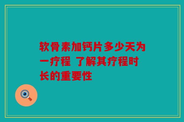 软骨素加钙片多少天为一疗程 了解其疗程时长的重要性