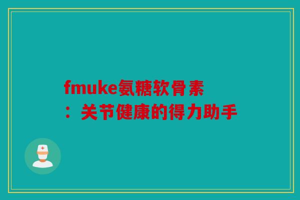 fmuke氨糖软骨素：关节健康的得力助手