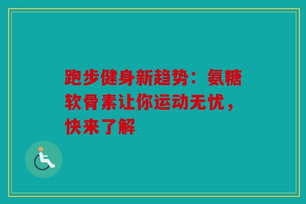 跑步健身新趋势：氨糖软骨素让你运动无忧，快来了解