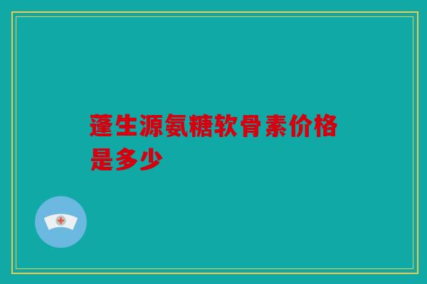 蓬生源氨糖软骨素价格是多少 蓬生源氨糖软骨素价格是多少