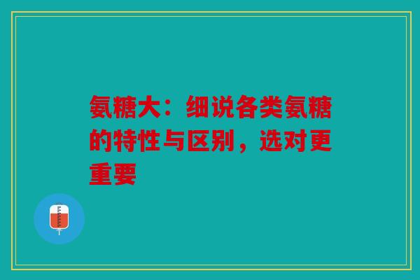 氨糖大：细说各类氨糖的特性与区别，选对更重要