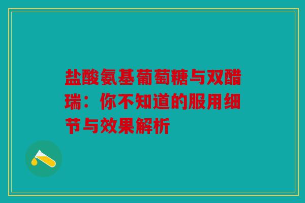 盐酸氨基葡萄糖与双醋瑞：你不知道的服用细节与效果解析