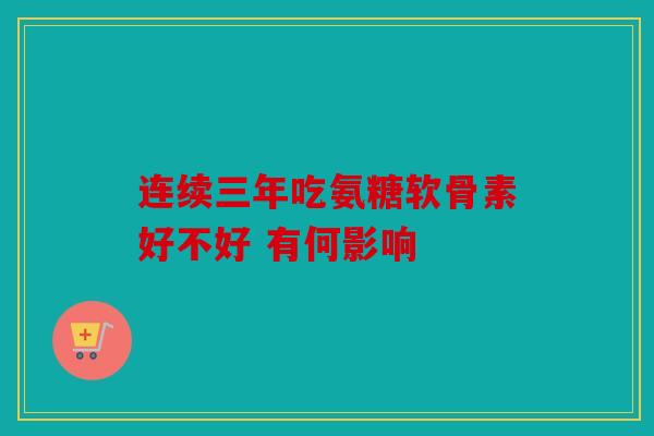 连续三年吃氨糖软骨素好不好 有何影响