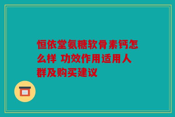 恒依堂氨糖软骨素钙怎么样 功效作用适用人群及购买建议