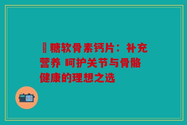荌糖软骨素钙片：补充营养 呵护关节与骨骼健康的理想之选