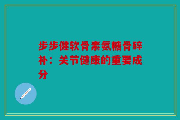 步步健软骨素氨糖骨碎补：关节健康的重要成分