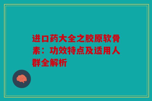 进口药大全之胶原软骨素：功效特点及适用人群全解析