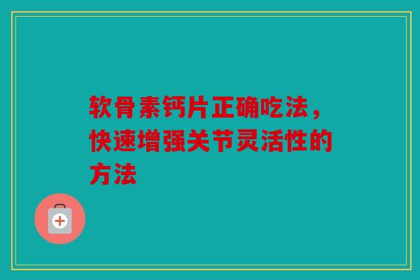 软骨素钙片正确吃法，快速增强关节灵活性的方法