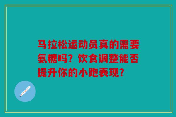 马拉松运动员真的需要氨糖吗?饮食调整能否提升你的小跑表现? 马拉松运动员真的需要氨糖吗?饮食调整能否提升你的小跑表现?