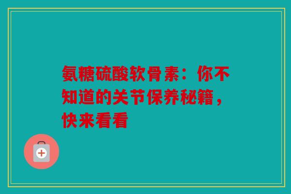 氨糖硫酸软骨素：你不知道的关节保养秘籍，快来看看