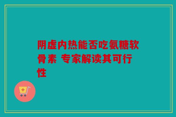 阴虚内热能否吃氨糖软骨素 专家解读其可行性