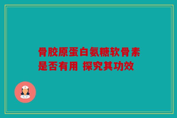 骨胶原蛋白氨糖软骨素是否有用 探究其功效