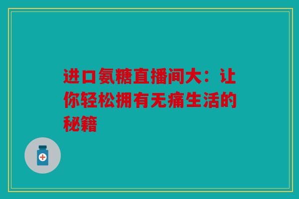 进口氨糖直播间大:让你轻松拥有无痛生活的秘籍 进口氨糖直播间大:让你轻松拥有无痛生活的秘籍