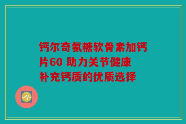 钙尔奇氨糖软骨素加钙片60 助力关节健康补充钙质的优质选择