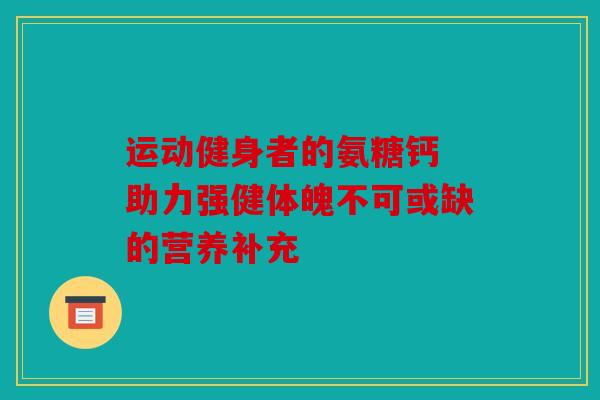 运动健身者的氨糖钙 助力强健体魄不可或缺的营养补充