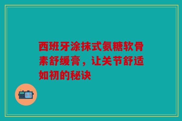 西班牙涂抹式氨糖软骨素舒缓膏，让关节舒适如初的秘诀