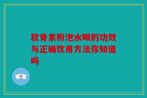 软骨素粉泡水喝的功效与正确饮用方法你知道吗