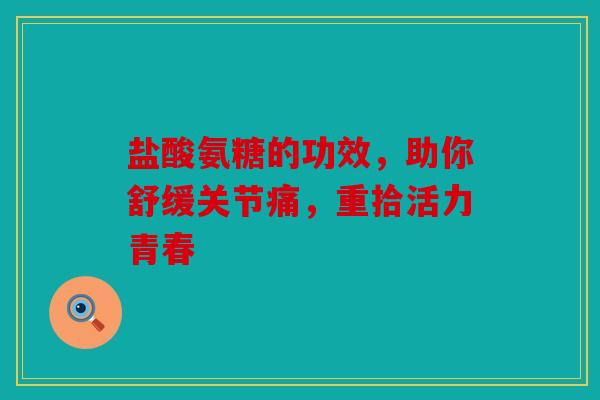 盐酸氨糖的功效,助你舒缓关节痛,重拾活力青春 盐酸氨糖的功效,助你舒缓关节痛,重拾活力青春