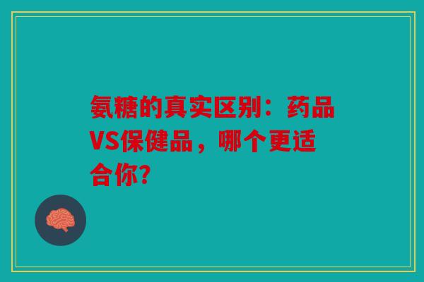 氨糖的真实区别：药品VS保健品，哪个更适合你？