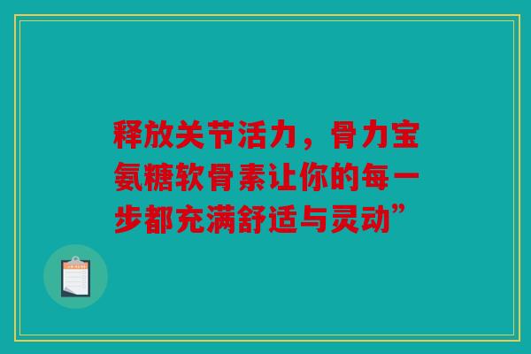 释放关节活力，骨力宝氨糖软骨素让你的每一步都充满舒适与灵动”