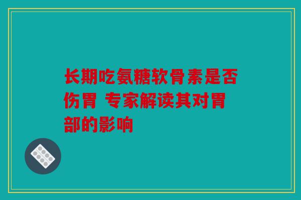 长期吃氨糖软骨素是否伤胃 专家解读其对胃部的影响