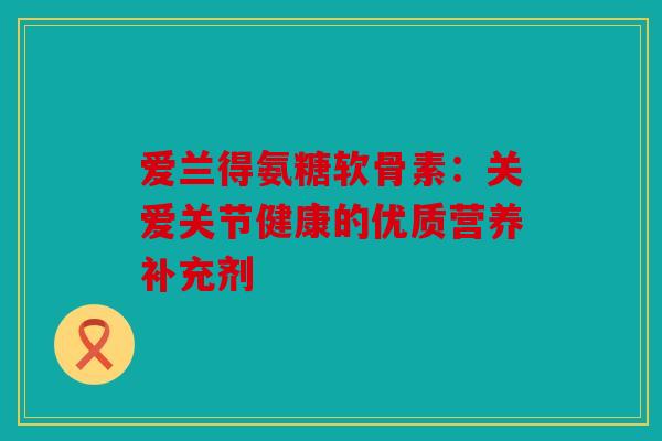 爱兰得氨糖软骨素：关爱关节健康的优质营养补充剂