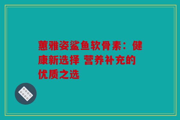 蕙雅姿鲨鱼软骨素：健康新选择 营养补充的优质之选