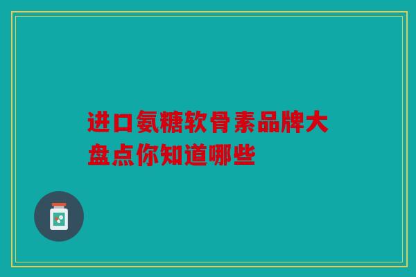 进口氨糖软骨素品牌大盘点你知道哪些
