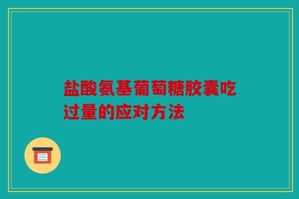 盐酸氨基葡萄糖胶囊吃过量的应对方法 盐酸氨基葡萄糖胶囊吃过量的应对方法
