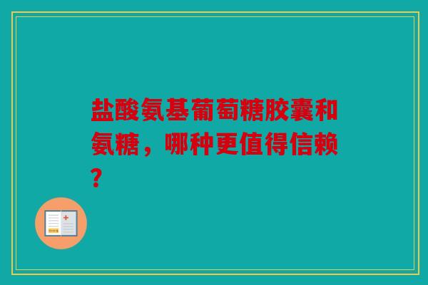 盐酸氨基葡萄糖胶囊和氨糖,哪种更值得信赖? 盐酸氨基葡萄糖胶囊和氨糖,哪种更值得信赖?