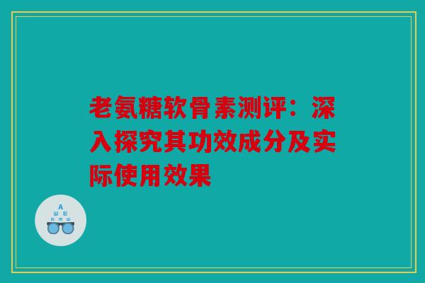 老氨糖软骨素测评：深入探究其功效成分及实际使用效果
